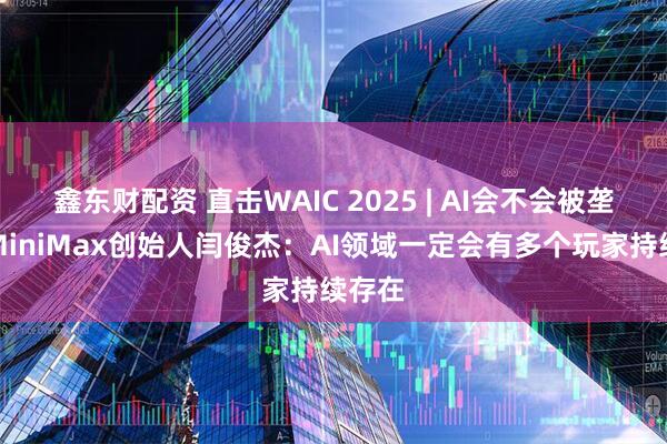 鑫东财配资 直击WAIC 2025 | AI会不会被垄断？MiniMax创始人闫俊杰：AI领域一定会有多个玩家持续存在