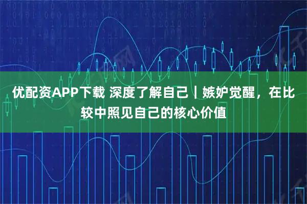 优配资APP下载 深度了解自己｜嫉妒觉醒，在比较中照见自己的核心价值