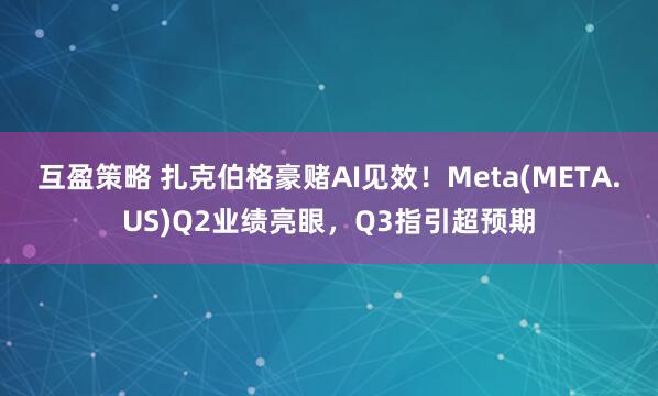互盈策略 扎克伯格豪赌AI见效！Meta(META.US)Q2业绩亮眼，Q3指引超预期