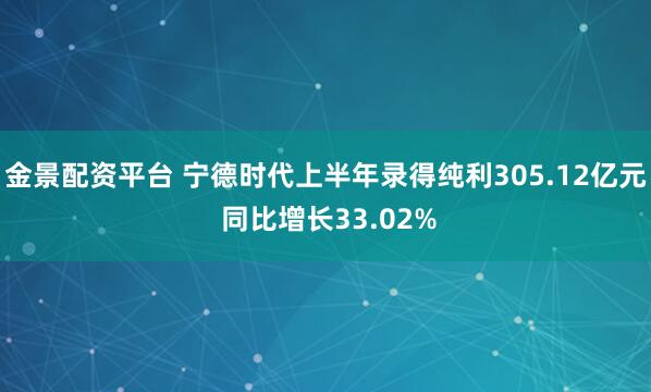 金景配资平台 宁德时代上半年录得纯利305.12亿元 同比增长33.02%