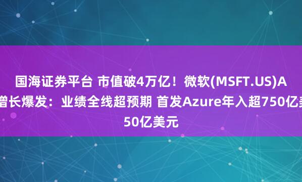 国海证券平台 市值破4万亿！微软(MSFT.US)AI云增长爆发：业绩全线超预期 首发Azure年入超750亿美元