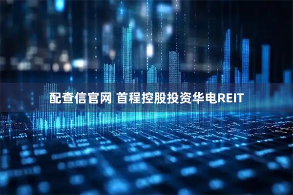 配查信官网 首程控股投资华电REIT
