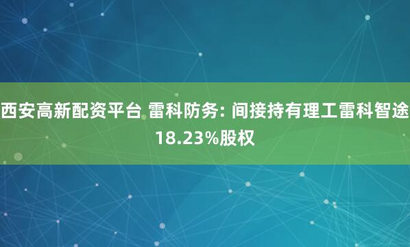 西安高新配资平台 雷科防务: 间接持有理工雷科智途18.23%股权