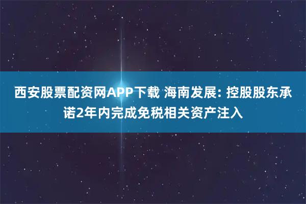 西安股票配资网APP下载 海南发展: 控股股东承诺2年内完成免税相关资产注入