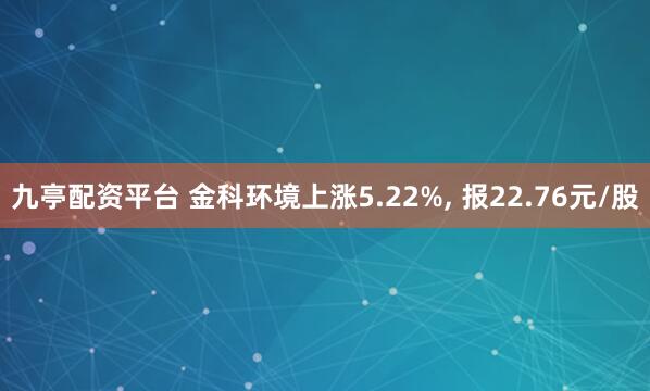 九亭配资平台 金科环境上涨5.22%, 报22.76元/股
