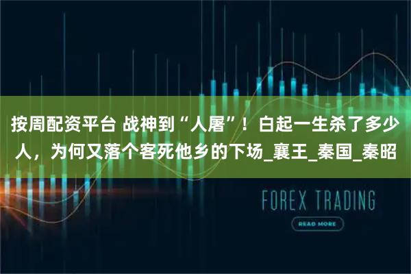 按周配资平台 战神到“人屠”！白起一生杀了多少人，为何又落个客死他乡的下场_襄王_秦国_秦昭