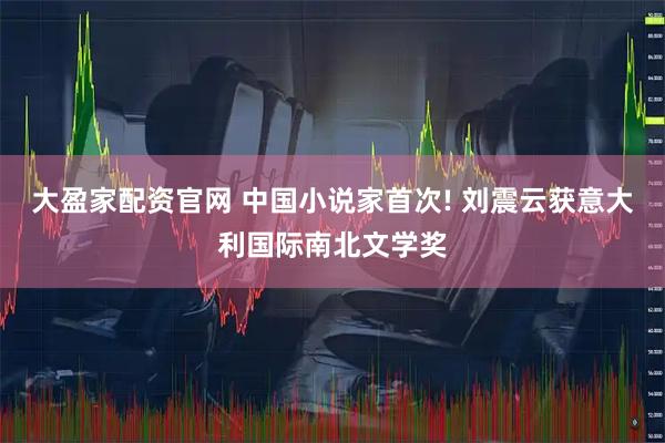 大盈家配资官网 中国小说家首次! 刘震云获意大利国际南北文学奖