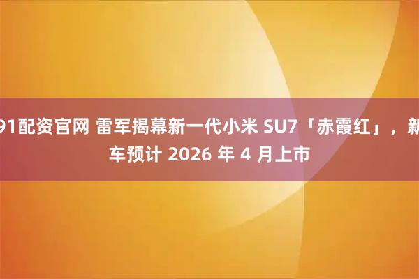 91配资官网 雷军揭幕新一代小米 SU7「赤霞红」，新车预计 2026 年 4 月上市