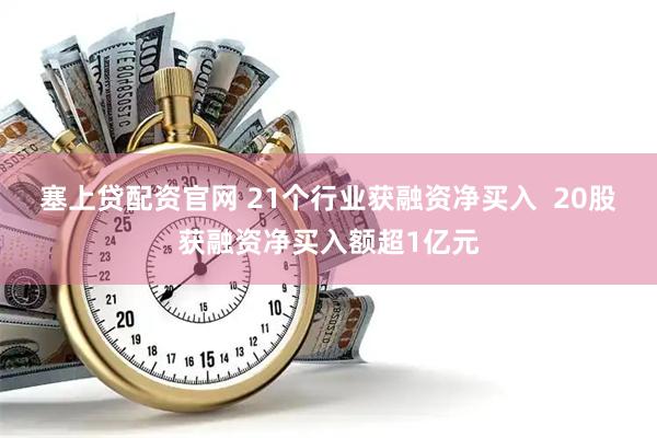 塞上贷配资官网 21个行业获融资净买入  20股获融资净买入额超1亿元