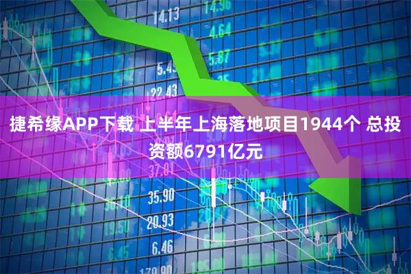 捷希缘APP下载 上半年上海落地项目1944个 总投资额6791亿元