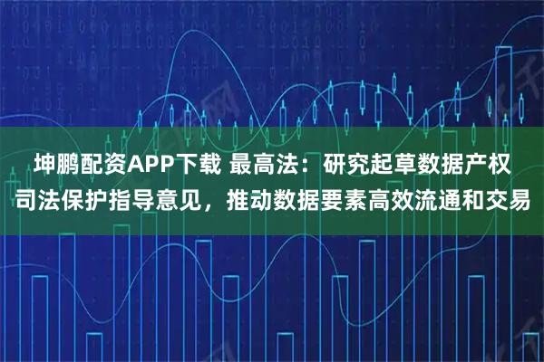 坤鹏配资APP下载 最高法：研究起草数据产权司法保护指导意见，推动数据要素高效流通和交易