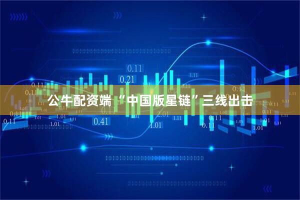 公牛配资端 “中国版星链”三线出击