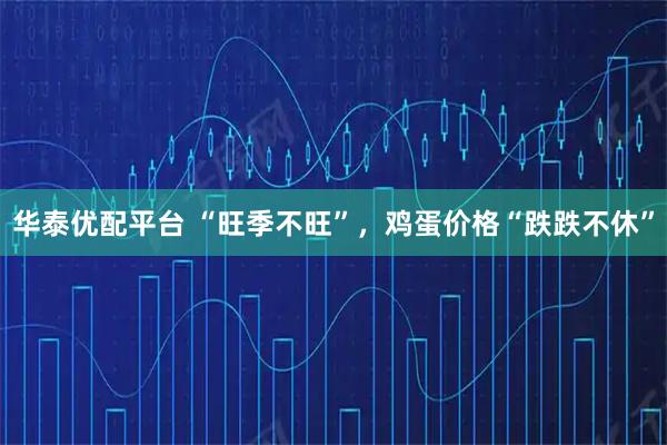 华泰优配平台 “旺季不旺”，鸡蛋价格“跌跌不休”