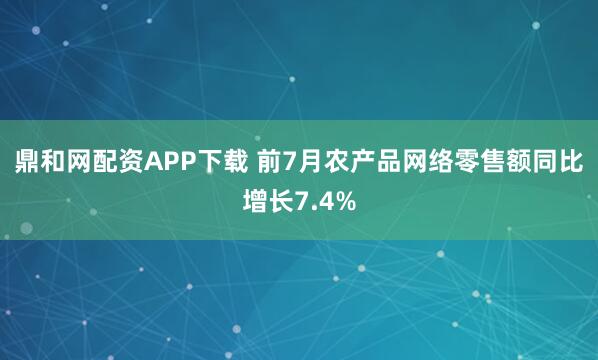 鼎和网配资APP下载 前7月农产品网络零售额同比增长7.4%