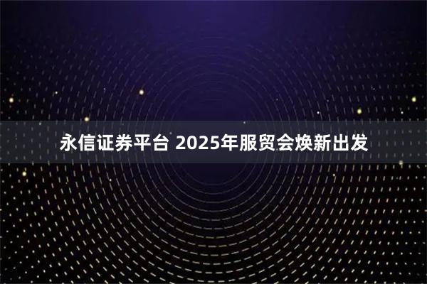 永信证券平台 2025年服贸会焕新出发