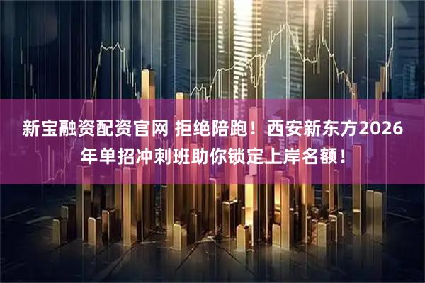 新宝融资配资官网 拒绝陪跑！西安新东方2026年单招冲刺班助你锁定上岸名额！