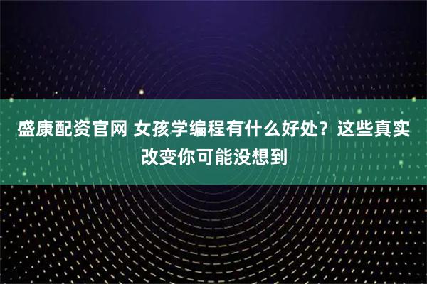 盛康配资官网 女孩学编程有什么好处？这些真实改变你可能没想到