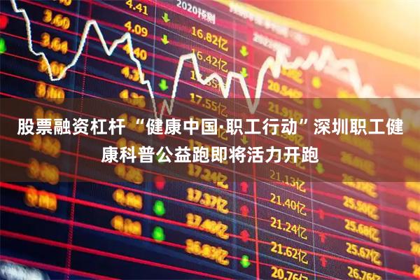 股票融资杠杆 “健康中国·职工行动”深圳职工健康科普公益跑即将活力开跑