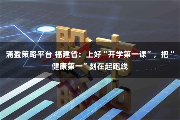 涌盈策略平台 福建省：上好“开学第一课”，把“健康第一”刻在起跑线