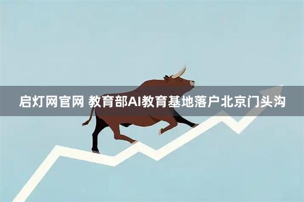 启灯网官网 教育部AI教育基地落户北京门头沟