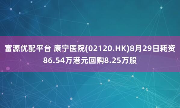 富源优配平台 康宁医院(02120.HK)8月29日耗资86.54万港元回购8.25万股