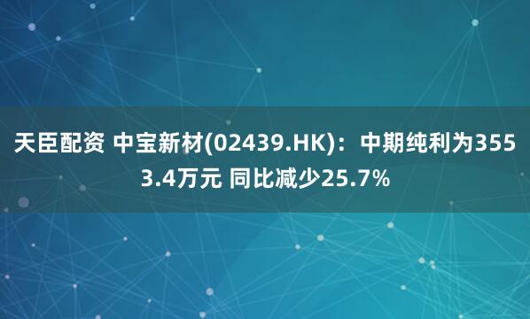 天臣配资 中宝新材(02439.HK)：中期纯利为3553.4万元 同比减少25.7%