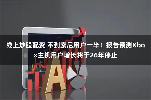 线上炒股配资 不到索尼用户一半！报告预测Xbox主机用户增长将于26年停止