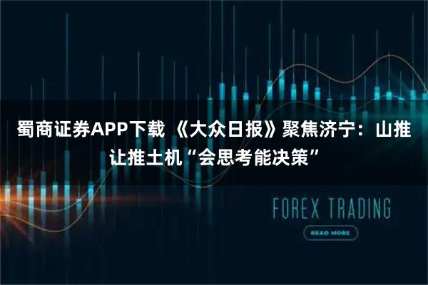 蜀商证券APP下载 《大众日报》聚焦济宁：山推让推土机“会思考能决策”
