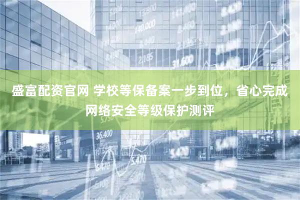 盛富配资官网 学校等保备案一步到位，省心完成网络安全等级保护测评