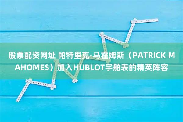 股票配资网址 帕特里克·马霍姆斯（PATRICK MAHOMES）加入HUBLOT宇舶表的精英阵容