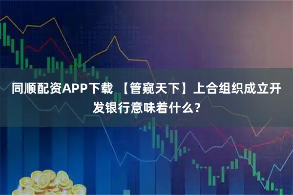 同顺配资APP下载 【管窥天下】上合组织成立开发银行意味着什么？