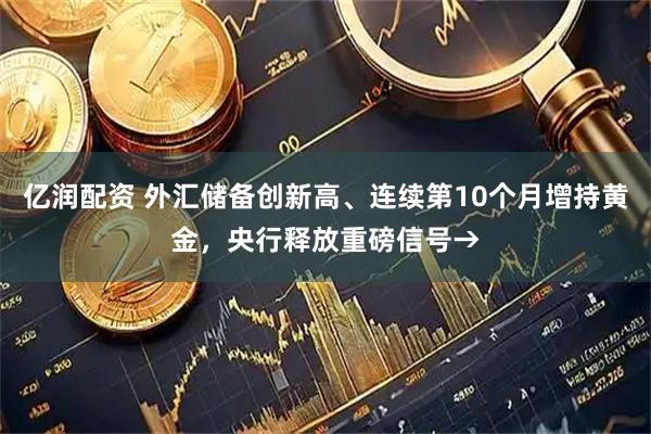 亿润配资 外汇储备创新高、连续第10个月增持黄金,央行释放重磅信号→