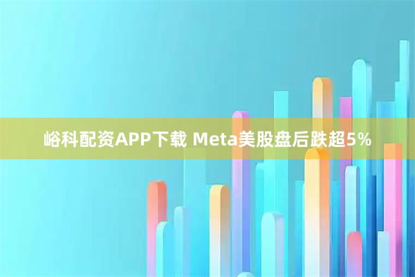 峪科配资APP下载 Meta美股盘后跌超5%