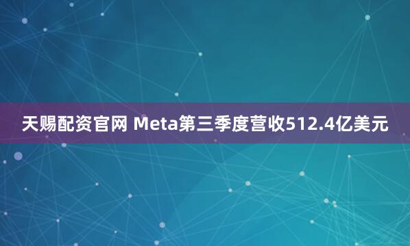 天赐配资官网 Meta第三季度营收512.4亿美元