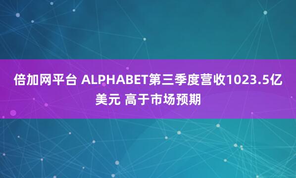 倍加网平台 ALPHABET第三季度营收1023.5亿美元 高于市场预期